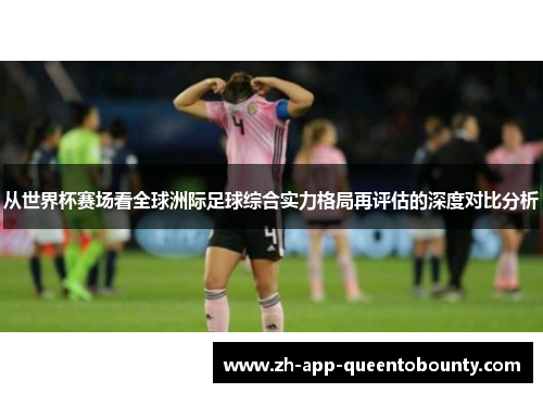 从世界杯赛场看全球洲际足球综合实力格局再评估的深度对比分析 从世界杯赛场看全球洲际足球综合实力格局再评估的深度对比分析