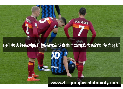 阿什拉夫领衔对阵利物浦国家队赛事全场精彩表现详细复盘分析 阿什拉夫领衔对阵利物浦国家队赛事全场精彩表现详细复盘分析