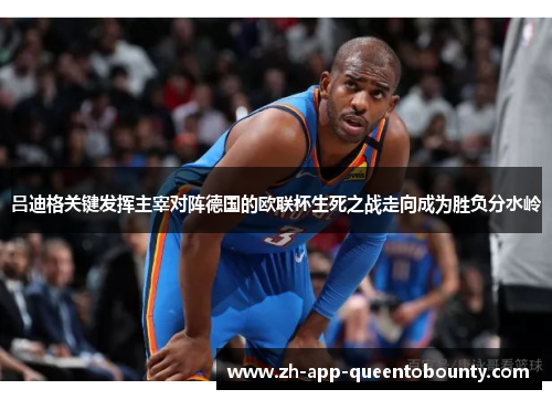 吕迪格关键发挥主宰对阵德国的欧联杯生死之战走向成为胜负分水岭