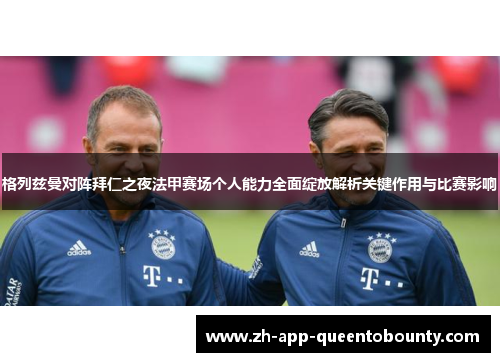 格列兹曼对阵拜仁之夜法甲赛场个人能力全面绽放解析关键作用与比赛影响 格列兹曼对阵拜仁之夜法甲赛场个人能力全面绽放解析关键作用与比赛影响