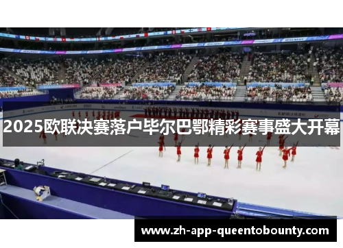 2025欧联决赛落户毕尔巴鄂精彩赛事盛大开幕 2025欧联决赛落户毕尔巴鄂精彩赛事盛大开幕