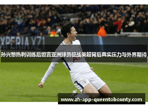 孙兴慜热刺训练后坦言亚洲球员征战英超背后真实压力与外界期待