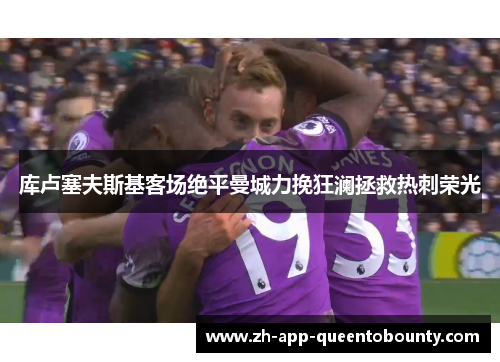 库卢塞夫斯基客场绝平曼城力挽狂澜拯救热刺荣光