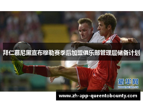 拜仁慕尼黑宣布穆勒赛季后加盟俱乐部管理层储备计划 拜仁慕尼黑宣布穆勒赛季后加盟俱乐部管理层储备计划