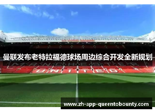 曼联发布老特拉福德球场周边综合开发全新规划 曼联发布老特拉福德球场周边综合开发全新规划
