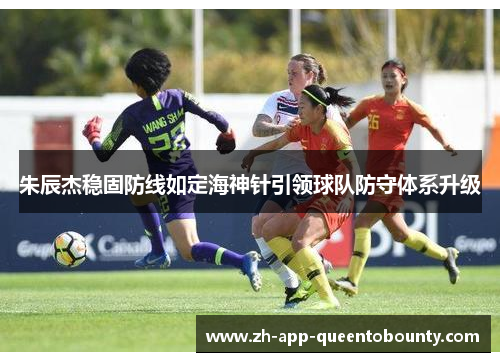 朱辰杰稳固防线如定海神针引领球队防守体系升级 朱辰杰稳固防线如定海神针引领球队防守体系升级