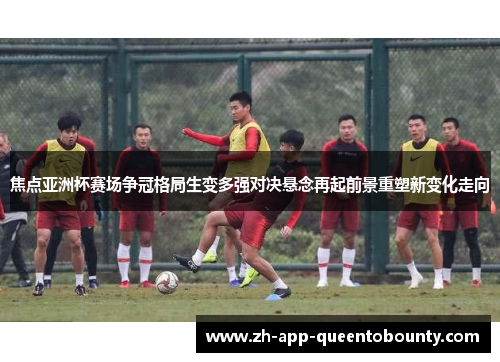 焦点亚洲杯赛场争冠格局生变多强对决悬念再起前景重塑新变化走向 焦点亚洲杯赛场争冠格局生变多强对决悬念再起前景重塑新变化走向