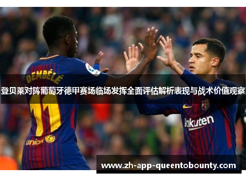 登贝莱对阵葡萄牙德甲赛场临场发挥全面评估解析表现与战术价值观察