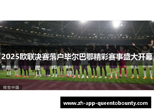 2025欧联决赛落户毕尔巴鄂精彩赛事盛大开幕