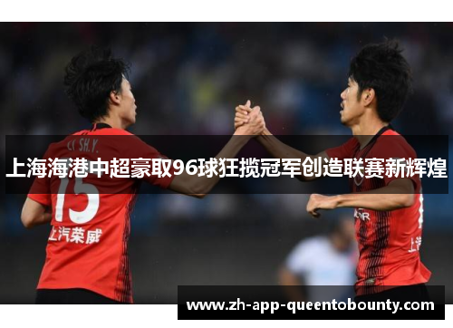 上海海港中超豪取96球狂揽冠军创造联赛新辉煌 上海海港中超豪取96球狂揽冠军创造联赛新辉煌
