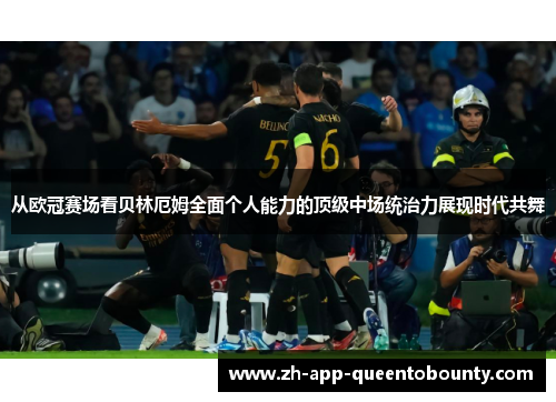 从欧冠赛场看贝林厄姆全面个人能力的顶级中场统治力展现时代共舞