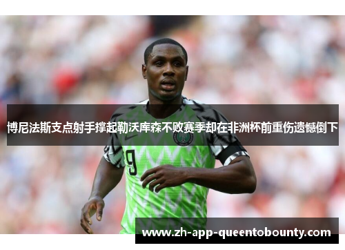 博尼法斯支点射手撑起勒沃库森不败赛季却在非洲杯前重伤遗憾倒下 博尼法斯支点射手撑起勒沃库森不败赛季却在非洲杯前重伤遗憾倒下
