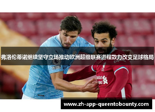 弗洛伦蒂诺继续坚守立场推动欧洲超级联赛进程致力改变足球格局