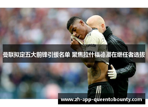 曼联拟定五大前锋引援名单 聚焦拉什福德潜在继任者选拔