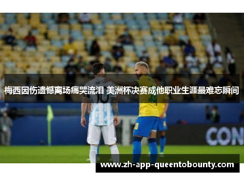 梅西因伤遗憾离场痛哭流泪 美洲杯决赛成他职业生涯最难忘瞬间