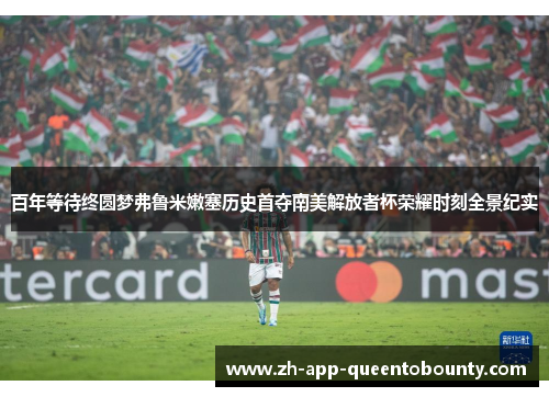 百年等待终圆梦弗鲁米嫩塞历史首夺南美解放者杯荣耀时刻全景纪实
