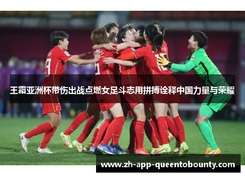 王霜亚洲杯带伤出战点燃女足斗志用拼搏诠释中国力量与荣耀