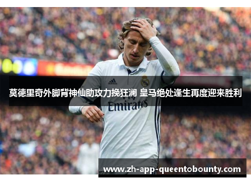 莫德里奇外脚背神仙助攻力挽狂澜 皇马绝处逢生再度迎来胜利