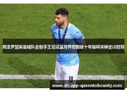 阿圭罗加冕曼城队史射手王见证蓝月传奇前锋十年巅峰荣耀史诗时刻