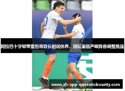 阿拉巴十字韧带重伤导致长时间休养，球队面临严峻阵容调整挑战
