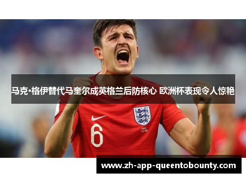 马克·格伊替代马奎尔成英格兰后防核心 欧洲杯表现令人惊艳