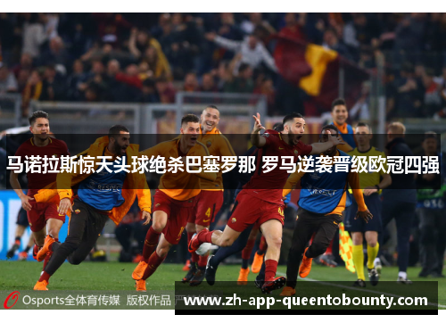 马诺拉斯惊天头球绝杀巴塞罗那 罗马逆袭晋级欧冠四强