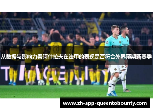 从数据与影响力看阿什拉夫在法甲的表现是否符合外界预期新赛季