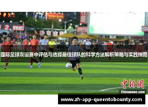 国际足球友谊赛中评估与选择最佳球队的科学方法解析策略与实践指南 国际足球友谊赛中评估与选择最佳球队的科学方法解析策略与实践指南