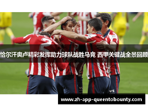 恰尔汗奥卢精彩发挥助力球队战胜马竞 西甲关键战全景回顾 恰尔汗奥卢精彩发挥助力球队战胜马竞 西甲关键战全景回顾