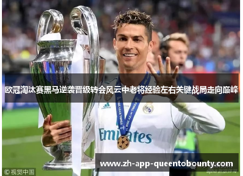欧冠淘汰赛黑马逆袭晋级转会风云中老将经验左右关键战局走向巅峰 欧冠淘汰赛黑马逆袭晋级转会风云中老将经验左右关键战局走向巅峰