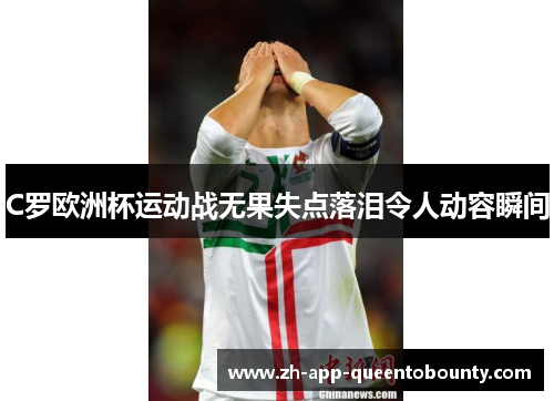 C罗欧洲杯运动战无果失点落泪令人动容瞬间 C罗欧洲杯运动战无果失点落泪令人动容瞬间
