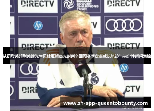 从初登英超到关键先生贝林厄姆高光时刻全回顾赛季盘点成长轨迹与决定性瞬间集锦