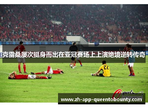 克雷桑屡次挺身而出在亚冠赛场上上演绝境逆转传奇