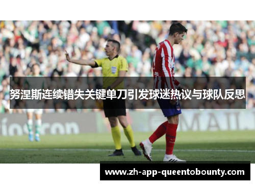 努涅斯连续错失关键单刀引发球迷热议与球队反思