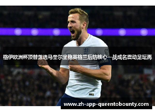 格伊欧洲杯顶替落选马奎尔坐稳英格兰后防核心一战成名震动足坛再