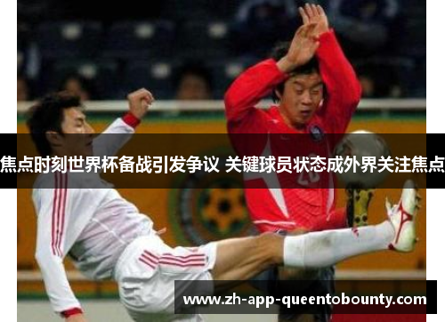 焦点时刻世界杯备战引发争议 关键球员状态成外界关注焦点 焦点时刻世界杯备战引发争议 关键球员状态成外界关注焦点